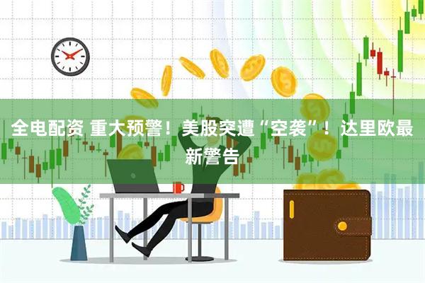 全电配资 重大预警！美股突遭“空袭”！达里欧最新警告