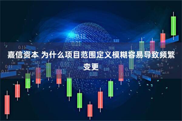 嘉信资本 为什么项目范围定义模糊容易导致频繁变更