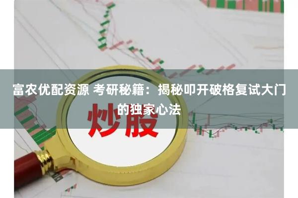 富农优配资源 考研秘籍：揭秘叩开破格复试大门的独家心法