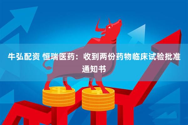 牛弘配资 恒瑞医药：收到两份药物临床试验批准通知书