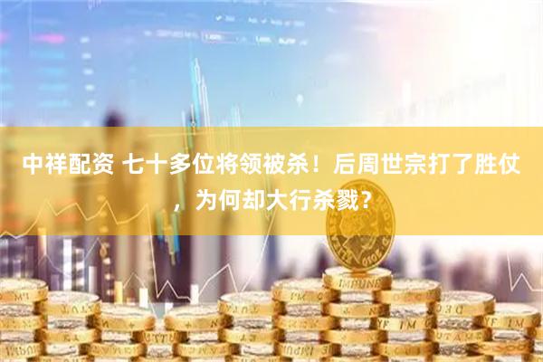 中祥配资 七十多位将领被杀！后周世宗打了胜仗，为何却大行杀戮？