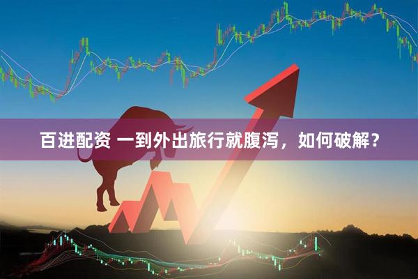 百进配资 一到外出旅行就腹泻，如何破解？