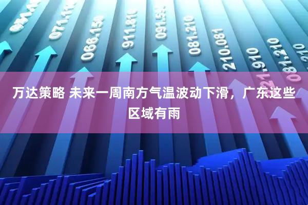 万达策略 未来一周南方气温波动下滑，广东这些区域有雨