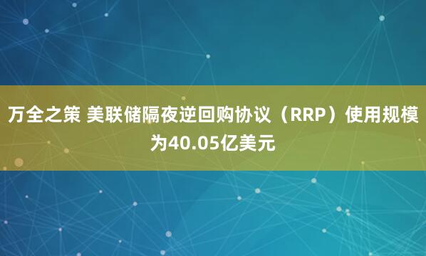 万全之策 美联储隔夜逆回购协议（RRP）使用规模为40.05亿美元
