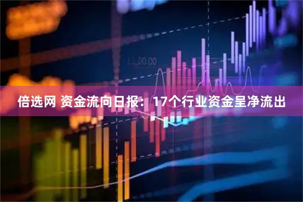 倍选网 资金流向日报：17个行业资金呈净流出