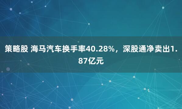 策略股 海马汽车换手率40.28%，深股通净卖出1.87亿元