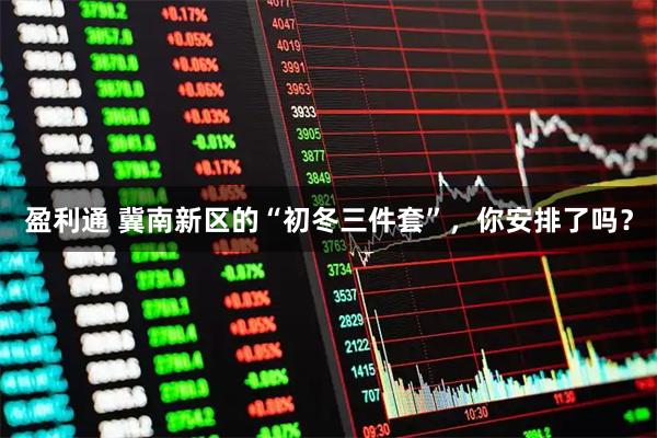 盈利通 冀南新区的“初冬三件套”，你安排了吗？