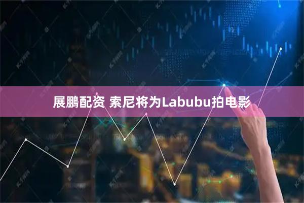 展鵬配资 索尼将为Labubu拍电影