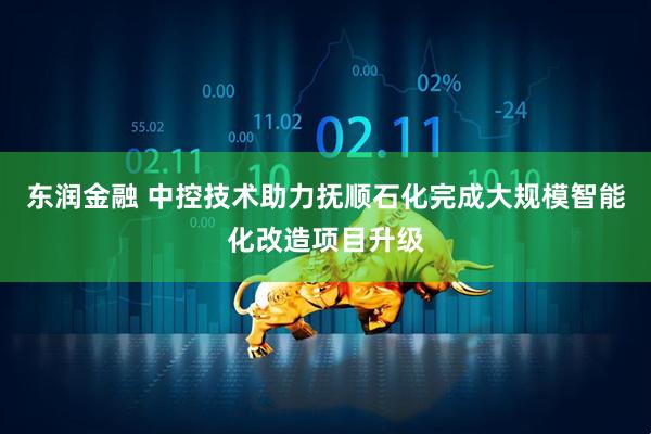 东润金融 中控技术助力抚顺石化完成大规模智能化改造项目升级