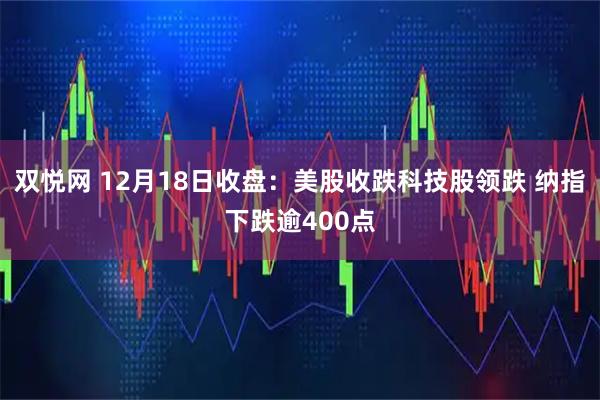 双悦网 12月18日收盘：美股收跌科技股领跌 纳指下跌逾400点