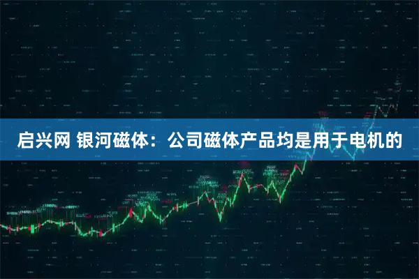 启兴网 银河磁体：公司磁体产品均是用于电机的