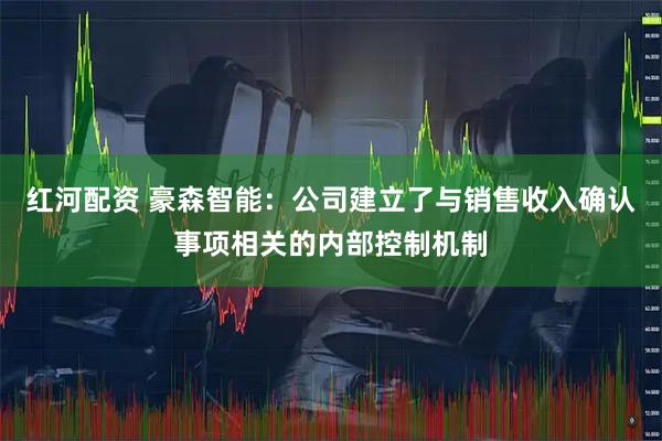 红河配资 豪森智能：公司建立了与销售收入确认事项相关的内部控制机制