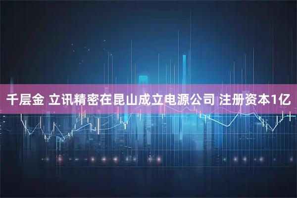 千层金 立讯精密在昆山成立电源公司 注册资本1亿