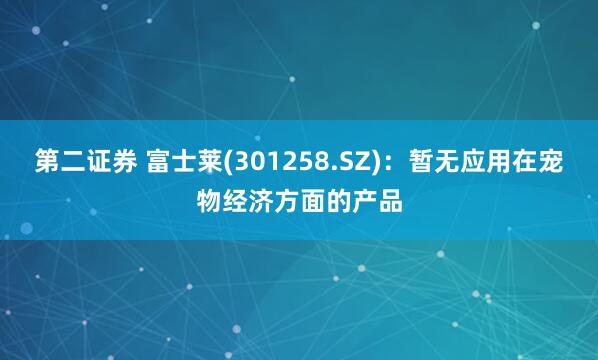 第二证券 富士莱(301258.SZ)：暂无应用在宠物经济方面的产品