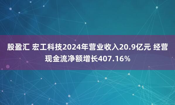 股盈汇 宏工科技2024年营业收入20.9亿元 经营现金流净额增长407.16%