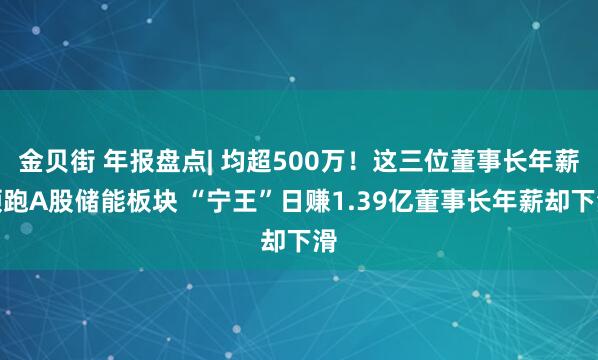 金贝街 年报盘点| 均超500万!这三位董事长年薪领跑A股储能板块 “宁王”日赚1.39亿董事长年薪却下滑