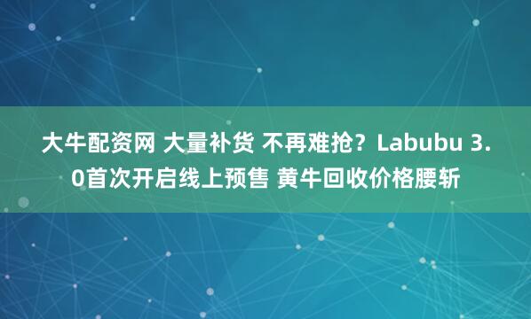 大牛配资网 大量补货 不再难抢?Labubu 3.0首次开启线上预售 黄牛回收价格腰斩