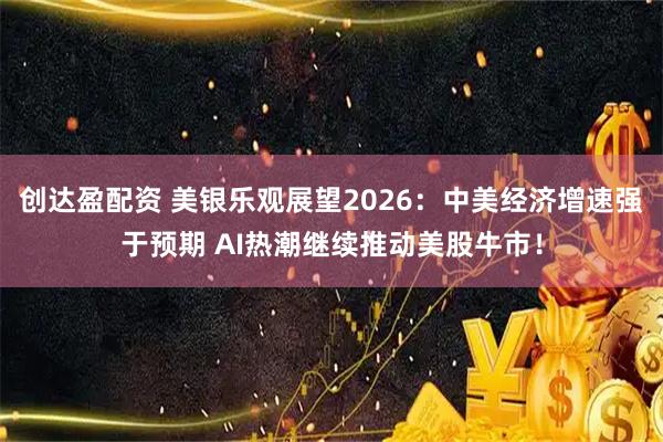 创达盈配资 美银乐观展望2026：中美经济增速强于预期 AI热潮继续推动美股牛市！