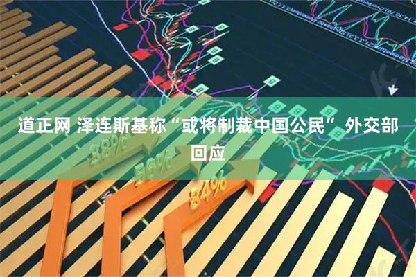 道正网 泽连斯基称“或将制裁中国公民” 外交部回应