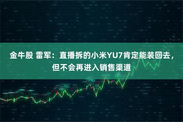 金牛股 雷军：直播拆的小米YU7肯定能装回去，但不会再进入销售渠道