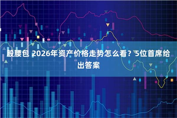 股腰包 2026年资产价格走势怎么看？5位首席给出答案