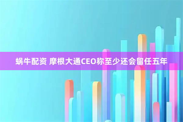 蜗牛配资 摩根大通CEO称至少还会留任五年