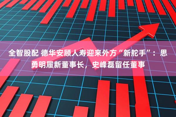 全智股配 德华安顾人寿迎来外方“新舵手”：思勇明履新董事长，史峰磊留任董事