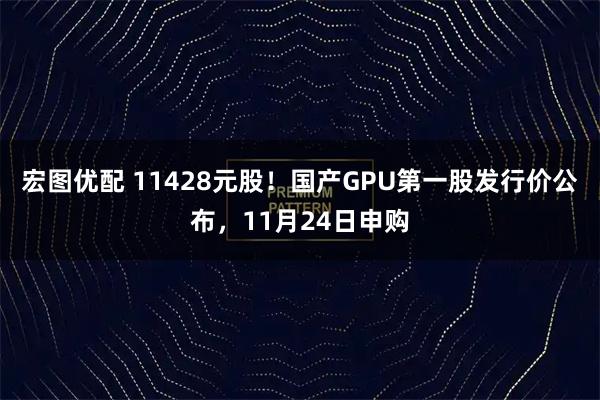 宏图优配 11428元股！国产GPU第一股发行价公布，11月24日申购