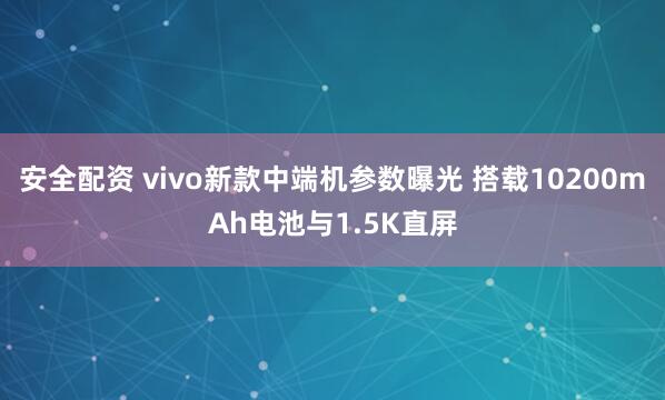 安全配资 vivo新款中端机参数曝光 搭载10200mAh电池与1.5K直屏