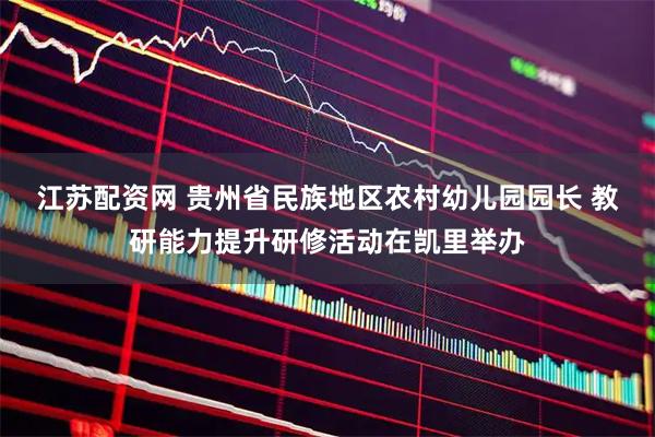 江苏配资网 贵州省民族地区农村幼儿园园长 教研能力提升研修活动在凯里举办