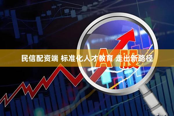 民信配资端 标准化人才教育 走出新路径