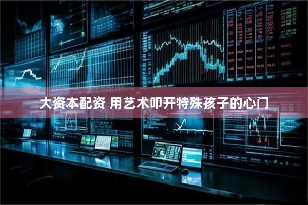 大资本配资 用艺术叩开特殊孩子的心门