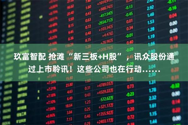玖富智配 抢滩 “新三板+H股” ，讯众股份通过上市聆讯！这些公司也在行动……