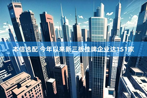 本信选配 今年以来新三板挂牌企业达151家