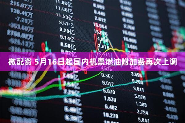 微配资 5月16日起国内机票燃油附加费再次上调
