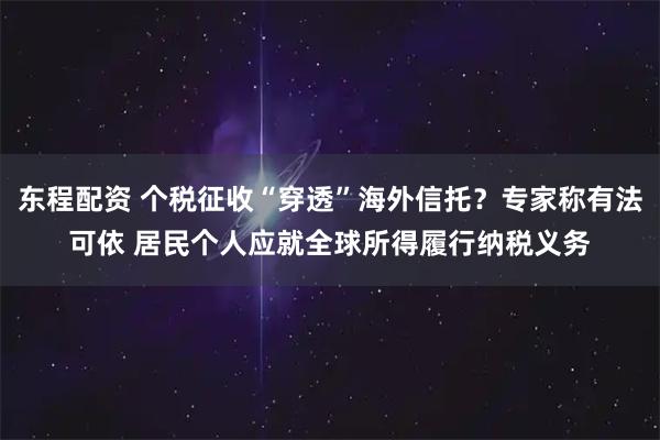 东程配资 个税征收“穿透”海外信托？专家称有法可依 居民个人应就全球所得履行纳税义务