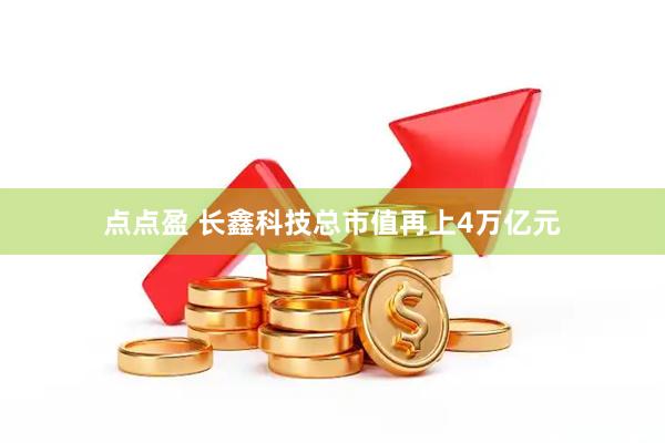 点点盈 长鑫科技总市值再上4万亿元