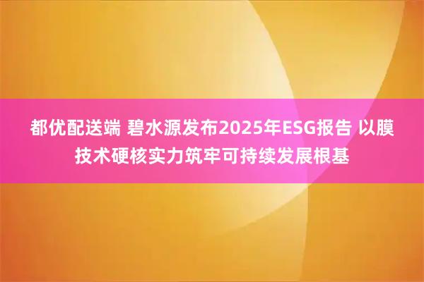 都优配送端 碧水源发布2025年ESG报告 以膜技术硬核实力筑牢可持续发展根基